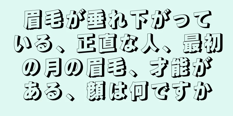 眉毛が垂れ下がっている、正直な人、最初の月の眉毛、才能がある、顔は何ですか