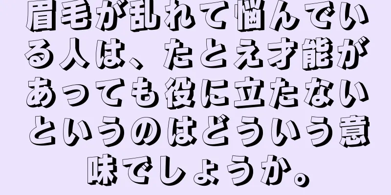 眉毛が乱れて悩んでいる人は、たとえ才能があっても役に立たないというのはどういう意味でしょうか。