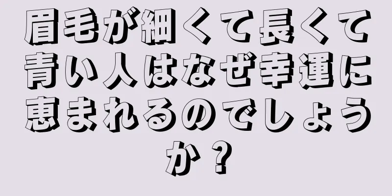 眉毛が細くて長くて青い人はなぜ幸運に恵まれるのでしょうか？