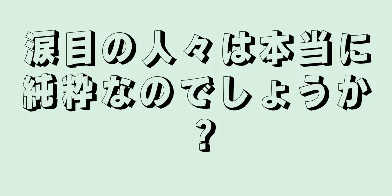 涙目の人々は本当に純粋なのでしょうか？