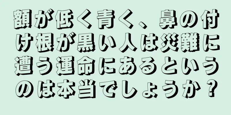 額が低く青く、鼻の付け根が黒い人は災難に遭う運命にあるというのは本当でしょうか？