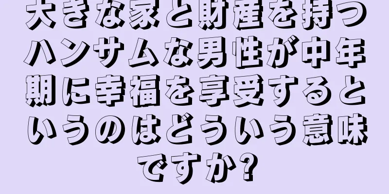 大きな家と財産を持つハンサムな男性が中年期に幸福を享受するというのはどういう意味ですか?