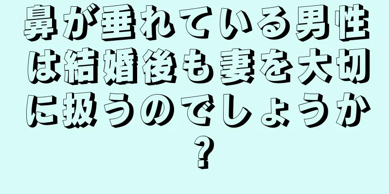 鼻が垂れている男性は結婚後も妻を大切に扱うのでしょうか？