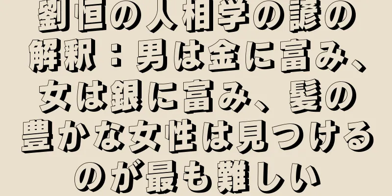 劉恒の人相学の諺の解釈：男は金に富み、女は銀に富み、髪の豊かな女性は見つけるのが最も難しい