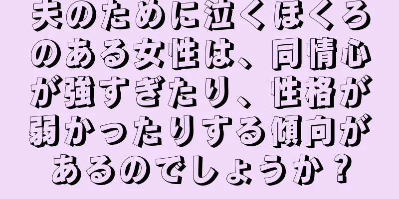 夫のために泣くほくろのある女性は、同情心が強すぎたり、性格が弱かったりする傾向があるのでしょうか？