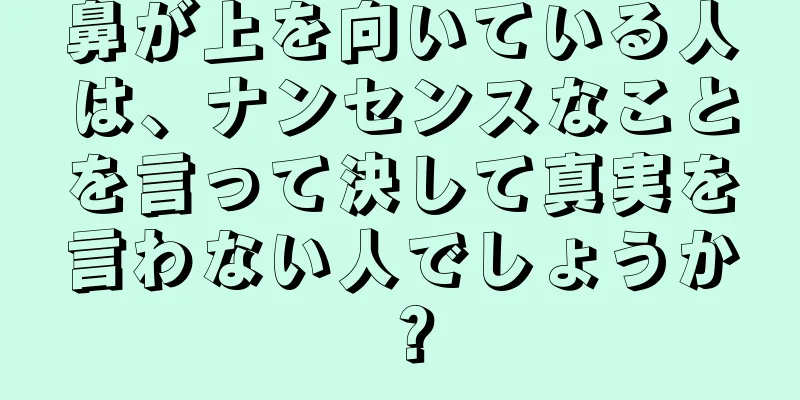 鼻が上を向いている人は、ナンセンスなことを言って決して真実を言わない人でしょうか？