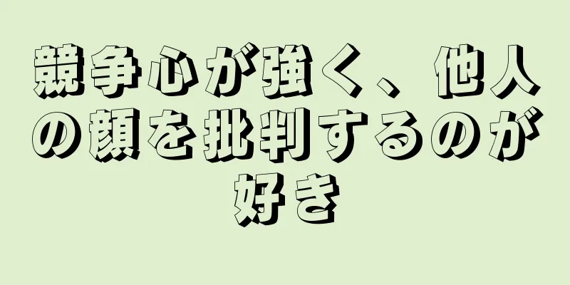 競争心が強く、他人の顔を批判するのが好き