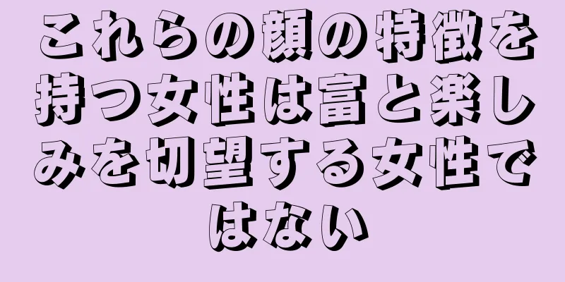 これらの顔の特徴を持つ女性は富と楽しみを切望する女性ではない