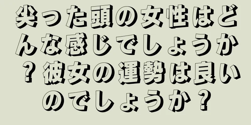 尖った頭の女性はどんな感じでしょうか？彼女の運勢は良いのでしょうか？