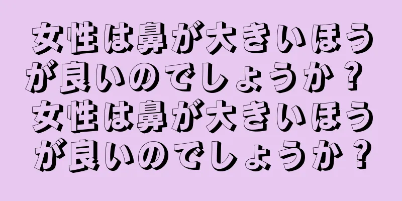 女性は鼻が大きいほうが良いのでしょうか？ 女性は鼻が大きいほうが良いのでしょうか？