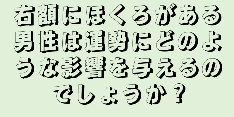 右額にほくろがある男性は運勢にどのような影響を与えるのでしょうか？