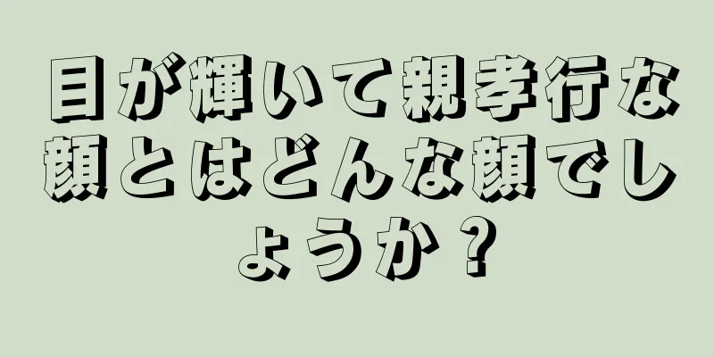 目が輝いて親孝行な顔とはどんな顔でしょうか？