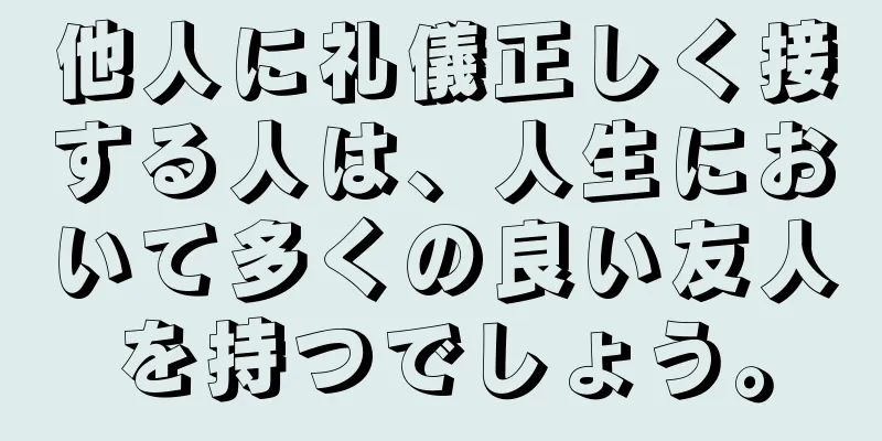 他人に礼儀正しく接する人は、人生において多くの良い友人を持つでしょう。