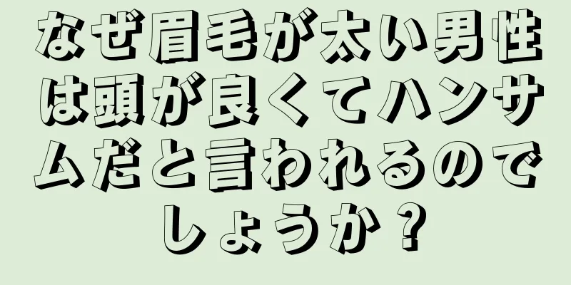 なぜ眉毛が太い男性は頭が良くてハンサムだと言われるのでしょうか？