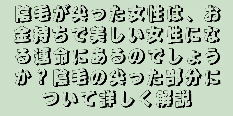 陰毛が尖った女性は、お金持ちで美しい女性になる運命にあるのでしょうか？陰毛の尖った部分について詳しく解説