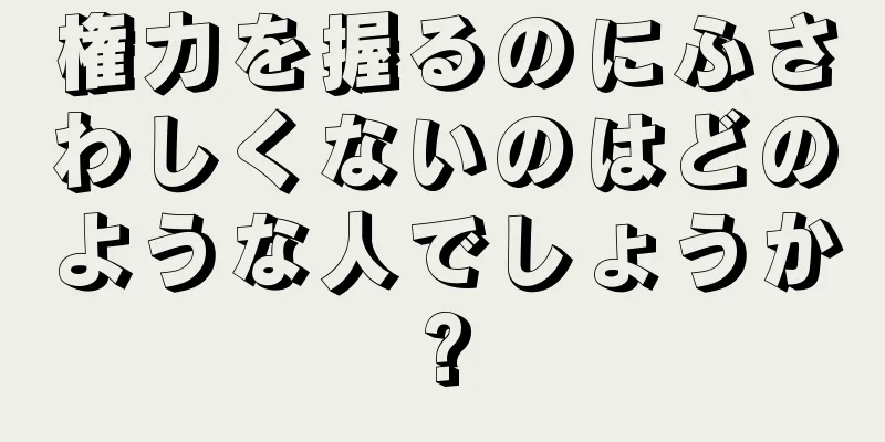 権力を握るのにふさわしくないのはどのような人でしょうか?