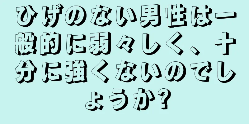 ひげのない男性は一般的に弱々しく、十分に強くないのでしょうか?