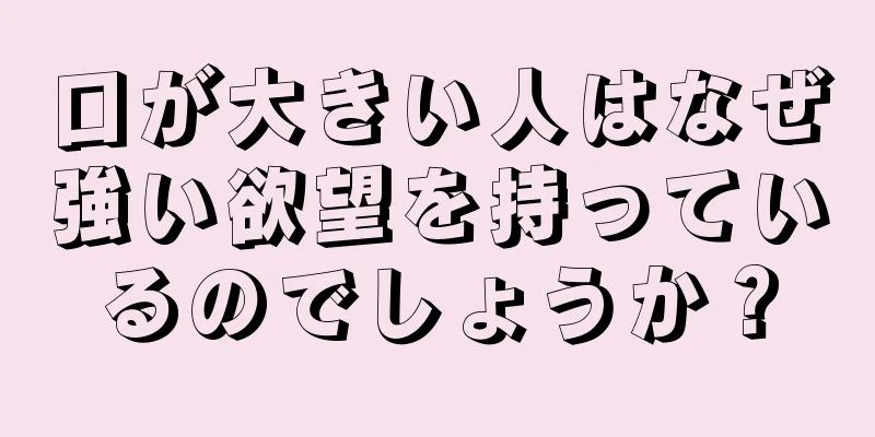 口が大きい人はなぜ強い欲望を持っているのでしょうか？