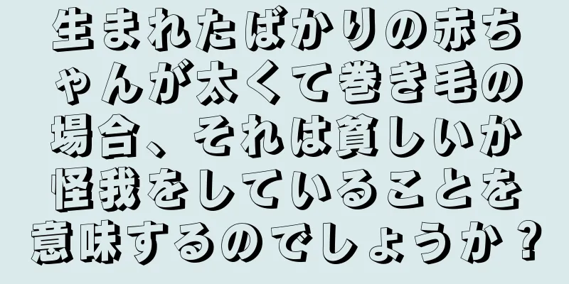 生まれたばかりの赤ちゃんが太くて巻き毛の場合、それは貧しいか怪我をしていることを意味するのでしょうか？