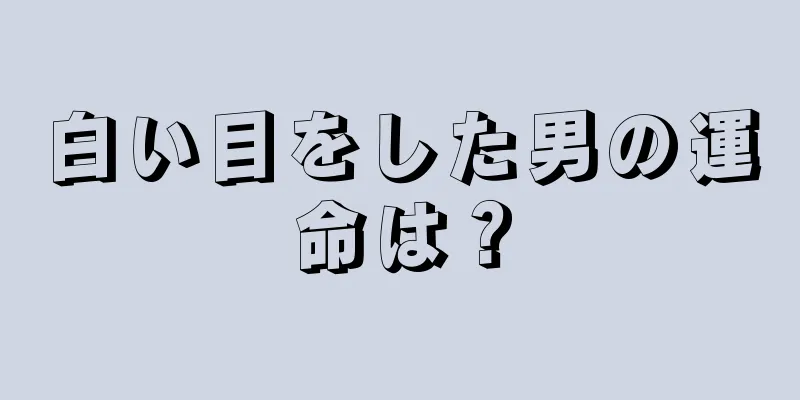 白い目をした男の運命は？