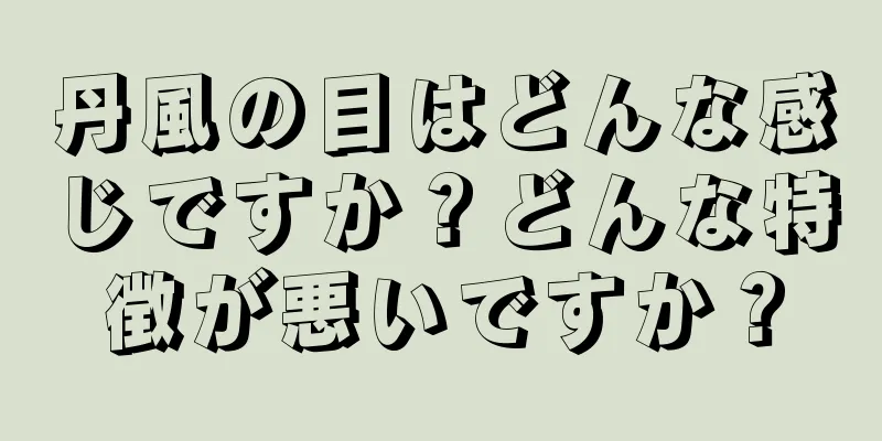 丹風の目はどんな感じですか？どんな特徴が悪いですか？