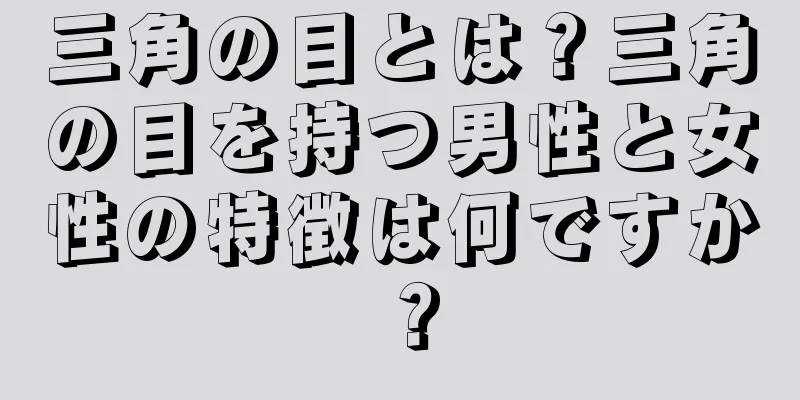 三角の目とは？三角の目を持つ男性と女性の特徴は何ですか？