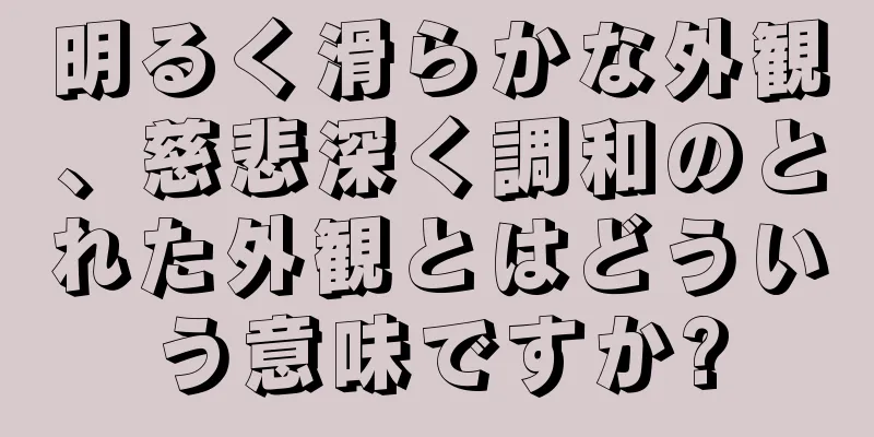 明るく滑らかな外観、慈悲深く調和のとれた外観とはどういう意味ですか?
