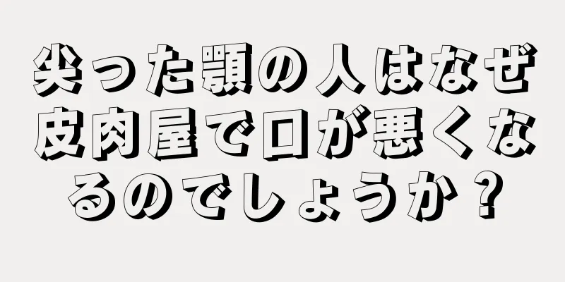 尖った顎の人はなぜ皮肉屋で口が悪くなるのでしょうか？