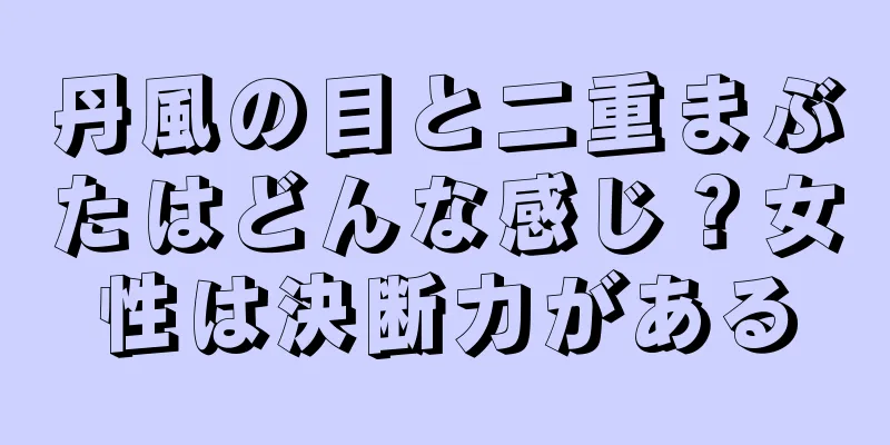 丹風の目と二重まぶたはどんな感じ？女性は決断力がある