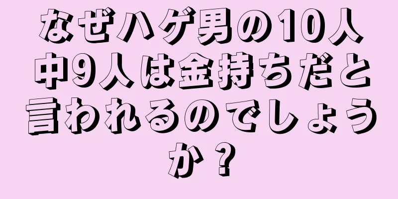 なぜハゲ男の10人中9人は金持ちだと言われるのでしょうか？