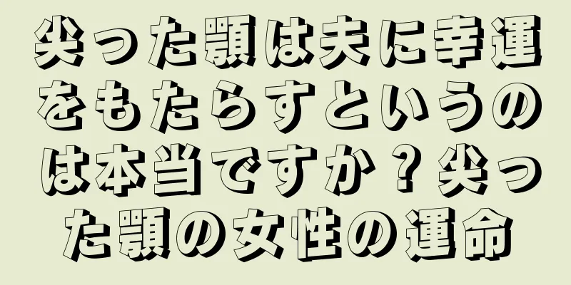 尖った顎は夫に幸運をもたらすというのは本当ですか？尖った顎の女性の運命