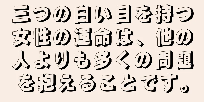 三つの白い目を持つ女性の運命は、他の人よりも多くの問題を抱えることです。