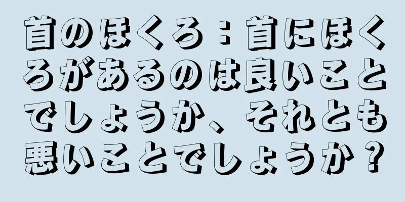 首のほくろ：首にほくろがあるのは良いことでしょうか、それとも悪いことでしょうか？