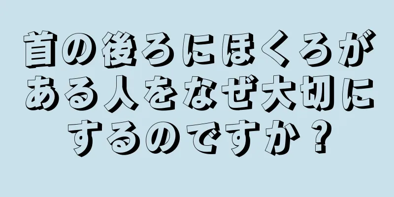 首の後ろにほくろがある人をなぜ大切にするのですか？