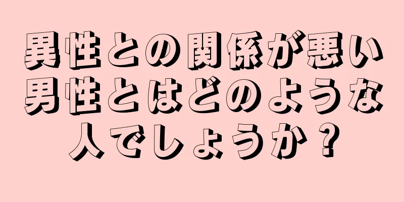 異性との関係が悪い男性とはどのような人でしょうか？