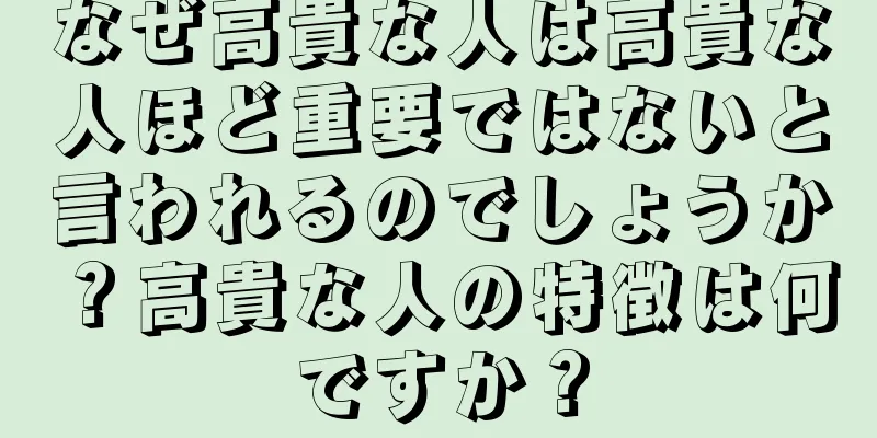 なぜ高貴な人は高貴な人ほど重要ではないと言われるのでしょうか？高貴な人の特徴は何ですか？