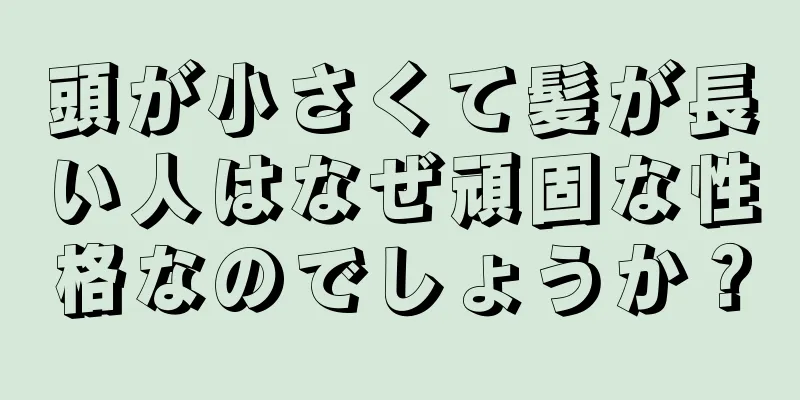 頭が小さくて髪が長い人はなぜ頑固な性格なのでしょうか？