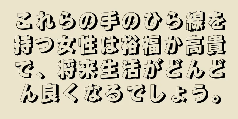 これらの手のひら線を持つ女性は裕福か高貴で、将来生活がどんどん良くなるでしょう。