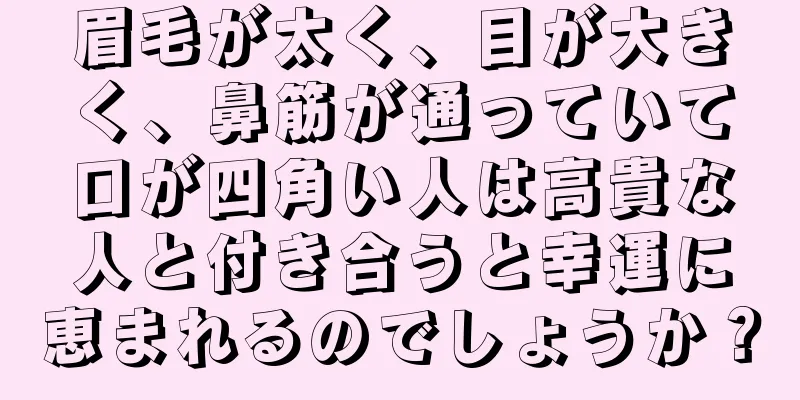 眉毛が太く、目が大きく、鼻筋が通っていて口が四角い人は高貴な人と付き合うと幸運に恵まれるのでしょうか？