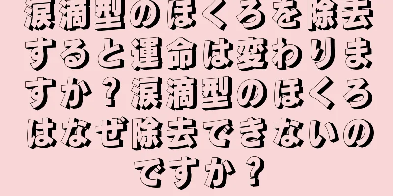 涙滴型のほくろを除去すると運命は変わりますか？涙滴型のほくろはなぜ除去できないのですか？