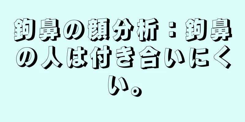 鉤鼻の顔分析：鉤鼻の人は付き合いにくい。