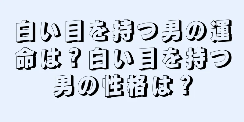 白い目を持つ男の運命は？白い目を持つ男の性格は？