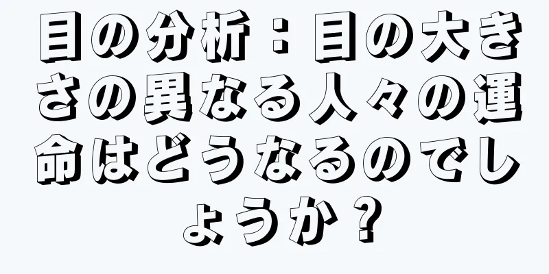 目の分析：目の大きさの異なる人々の運命はどうなるのでしょうか？