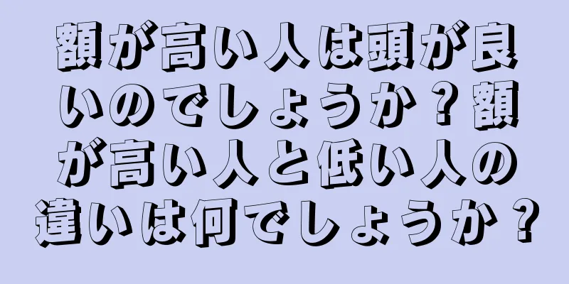 額が高い人は頭が良いのでしょうか？額が高い人と低い人の違いは何でしょうか？