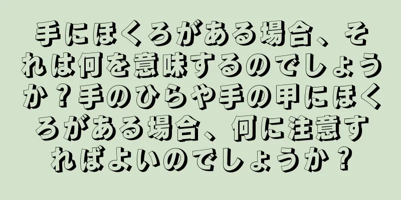 手にほくろがある場合、それは何を意味するのでしょうか？手のひらや手の甲にほくろがある場合、何に注意すればよいのでしょうか？