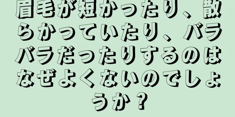 眉毛が短かったり、散らかっていたり、バラバラだったりするのはなぜよくないのでしょうか？