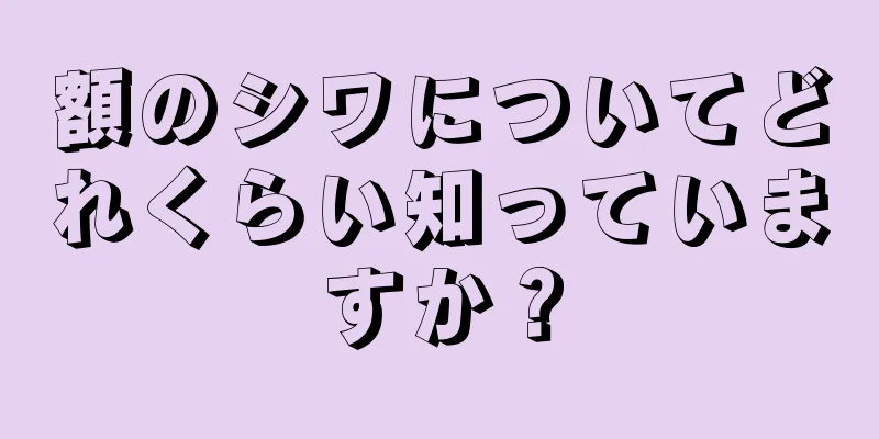 額のシワについてどれくらい知っていますか？