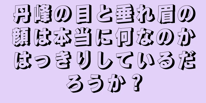 丹峰の目と垂れ眉の顔は本当に何なのかはっきりしているだろうか？