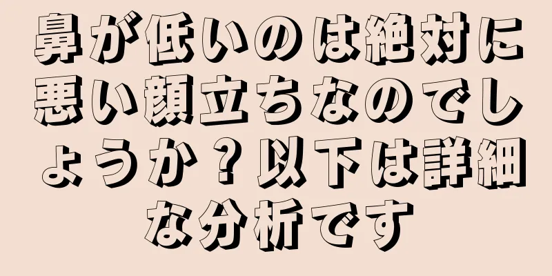 鼻が低いのは絶対に悪い顔立ちなのでしょうか？以下は詳細な分析です