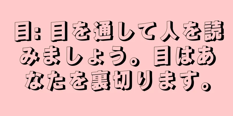 目: 目を通して人を読みましょう。目はあなたを裏切ります。